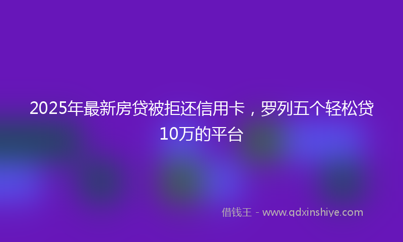 2025年最新房贷被拒还信用卡，罗列五个轻松贷10万的平台
