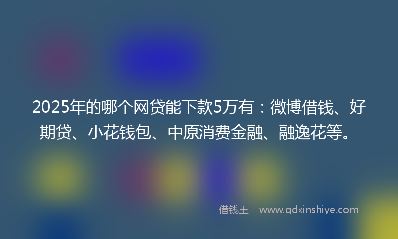 2025年的哪个网贷能下款5万有：微博借钱、好期贷、小花钱包、中原消费金融、融逸花等。