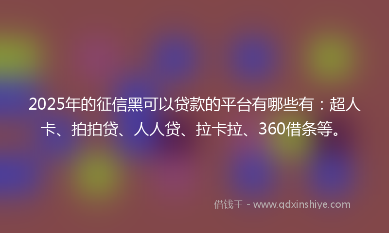 2025年的征信黑可以贷款的平台有哪些有：超人卡、拍拍贷、人人贷、拉卡拉、360借条等。