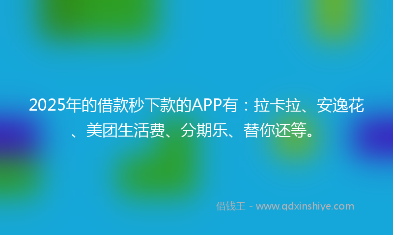 2025年的借款秒下款的APP有：拉卡拉、安逸花、美团生活费、分期乐、替你还等。