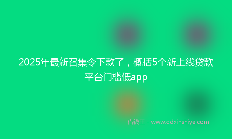 2025年最新召集令下款了，概括5个新上线贷款平台门槛低app