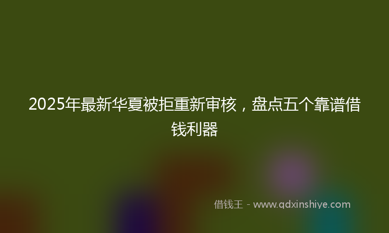 2025年最新华夏被拒重新审核，盘点五个靠谱借钱利器