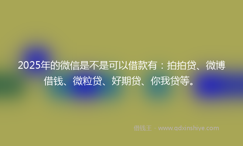 2025年的微信是不是可以借款有：拍拍贷、微博借钱、微粒贷、好期贷、你我贷等。