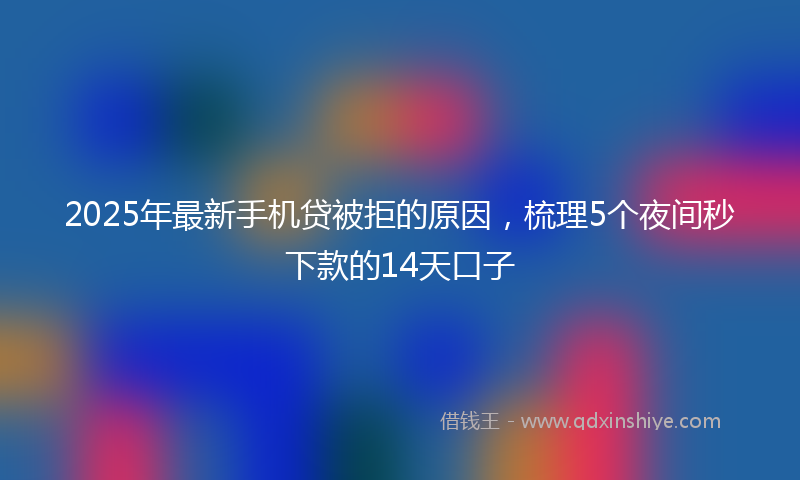 2025年最新手机贷被拒的原因，梳理5个夜间秒下款的14天口子