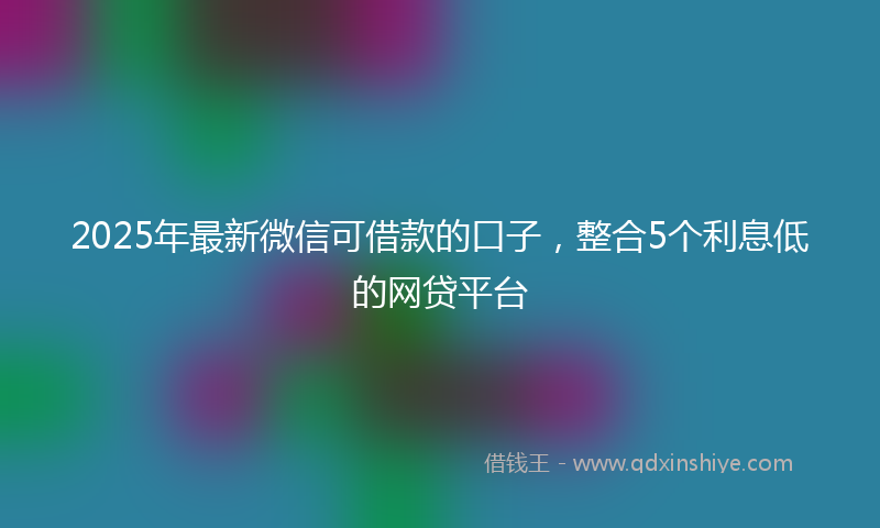 2025年最新微信可借款的口子，整合5个利息低的网贷平台