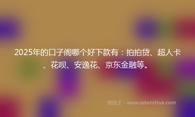 2025年的口子阁哪个好下款有：拍拍贷、超人卡、花呗、安逸花、京东金融等。