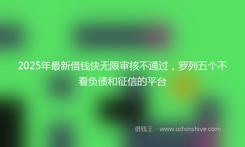 2025年最新借钱快无限审核不通过，罗列五个不看负债和征信的平台