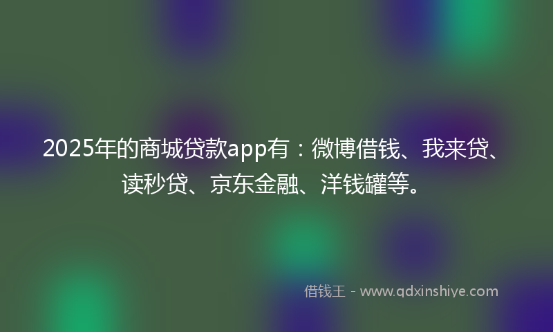 2025年的商城贷款app有：微博借钱、我来贷、读秒贷、京东金融、洋钱罐等。
