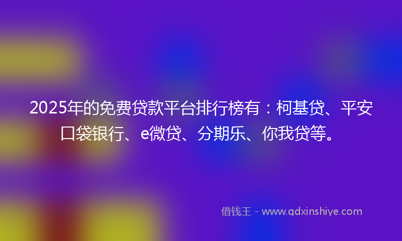 2025年的免费贷款平台排行榜有：柯基贷、平安口袋银行、e微贷、分期乐、你我贷等。