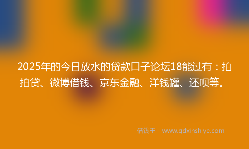 2025年的今日放水的贷款口子论坛18能过有：拍拍贷、微博借钱、京东金融、洋钱罐、还呗等。