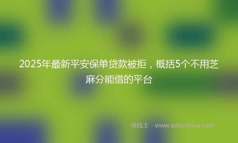 2025年最新平安保单贷款被拒，概括5个不用芝麻分能借的平台