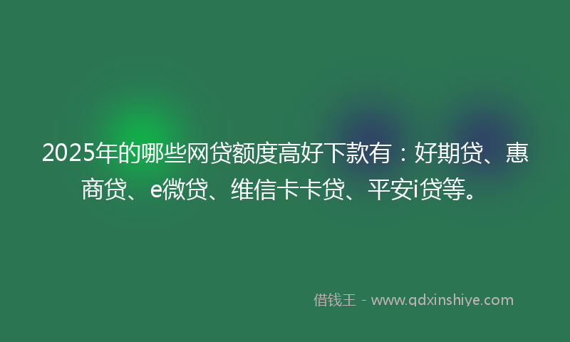 2025年的哪些网贷额度高好下款有：好期贷、惠商贷、e微贷、维信卡卡贷、平安i贷等。