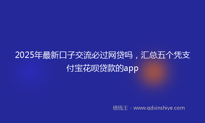 2025年最新口子交流必过网贷吗，汇总五个凭支付宝花呗贷款的app