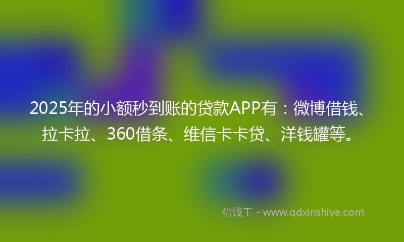 2025年的小额秒到账的贷款APP有：微博借钱、拉卡拉、360借条、维信卡卡贷、洋钱罐等。