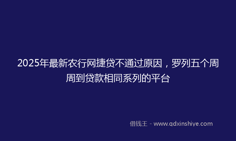 2025年最新农行网捷贷不通过原因，罗列五个周周到贷款相同系列的平台