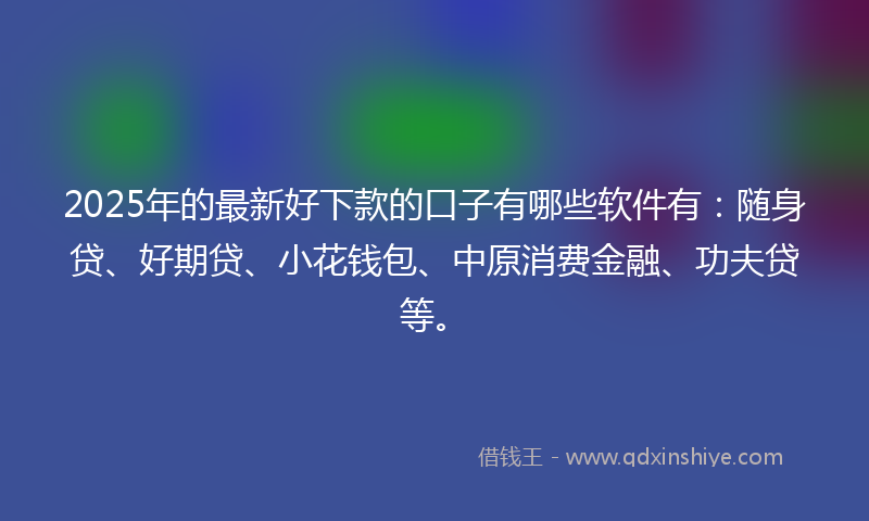 2025年的最新好下款的口子有哪些软件有：随身贷、好期贷、小花钱包、中原消费金融、功夫贷等。