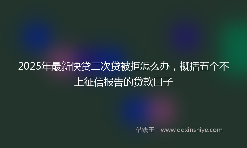 2025年最新快贷二次贷被拒怎么办，概括五个不上征信报告的贷款口子