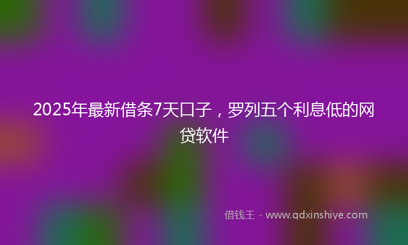 2025年最新借条7天口子，罗列五个利息低的网贷软件