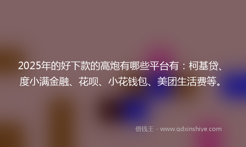 2025年的好下款的高炮有哪些平台有：柯基贷、度小满金融、花呗、小花钱包、美团生活费等。