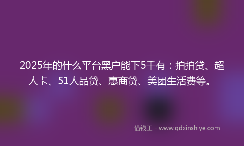 2025年的什么平台黑户能下5千有：拍拍贷、超人卡、51人品贷、惠商贷、美团生活费等。