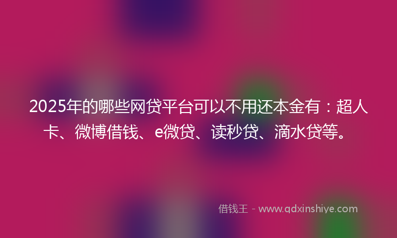 2025年的哪些网贷平台可以不用还本金有：超人卡、微博借钱、e微贷、读秒贷、滴水贷等。
