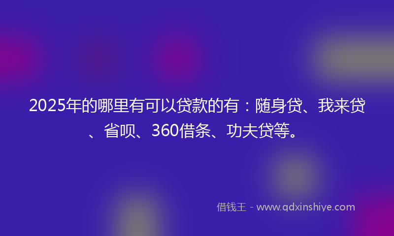 2025年的哪里有可以贷款的有：随身贷、我来贷、省呗、360借条、功夫贷等。