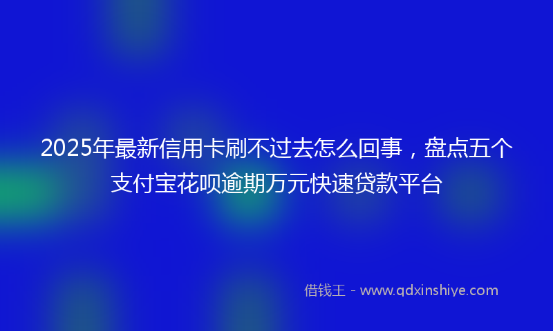 2025年最新信用卡刷不过去怎么回事，盘点五个支付宝花呗逾期万元快速贷款平台