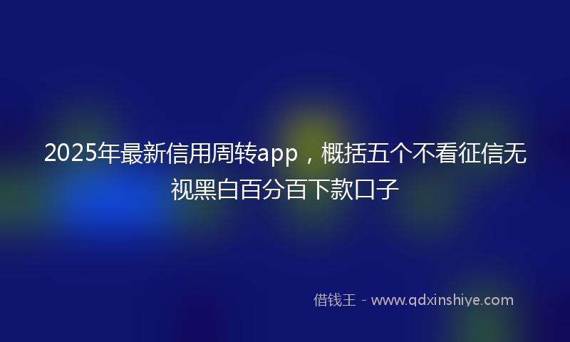 2025年最新信用周转app，概括五个不看征信无视黑白百分百下款口子