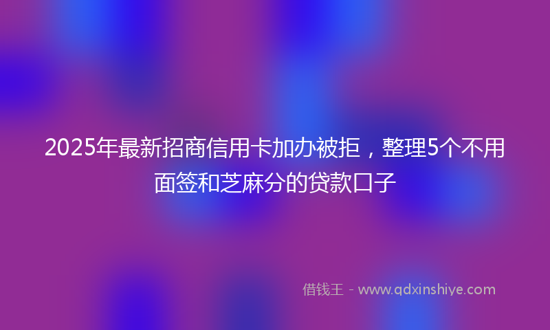 2025年最新招商信用卡加办被拒，整理5个不用面签和芝麻分的贷款口子