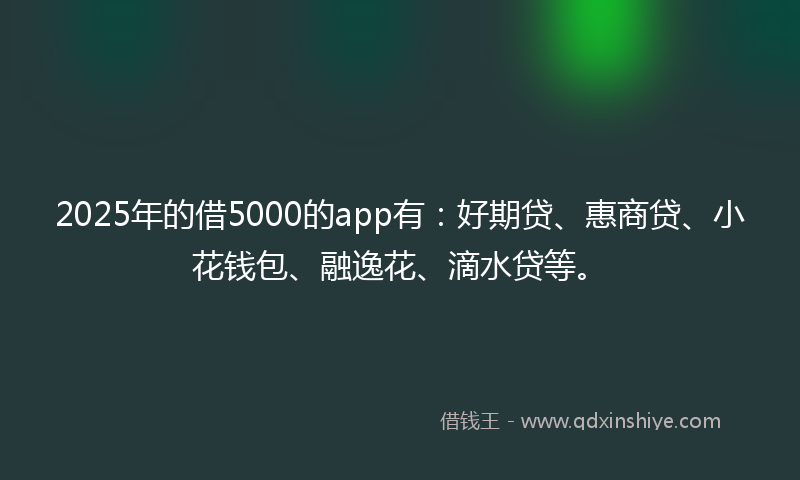 2025年的借5000的app有：好期贷、惠商贷、小花钱包、融逸花、滴水贷等。
