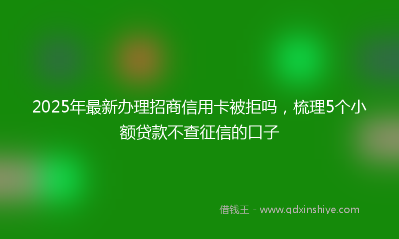 2025年最新办理招商信用卡被拒吗，梳理5个小额贷款不查征信的口子