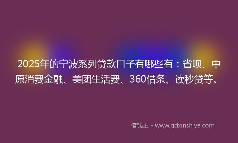 2025年的宁波系列贷款口子有哪些有：省呗、中原消费金融、美团生活费、360借条、读秒贷等。