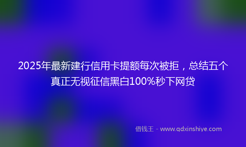 2025年最新建行信用卡提额每次被拒，总结五个真正无视征信黑白100%秒下网贷