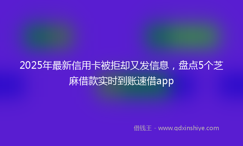 2025年最新信用卡被拒却又发信息，盘点5个芝麻借款实时到账速借app