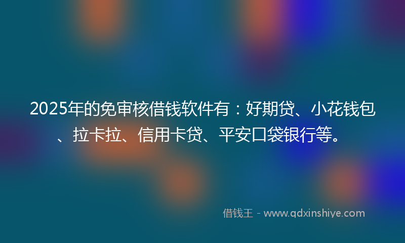 2025年的免审核借钱软件有：好期贷、小花钱包、拉卡拉、信用卡贷、平安口袋银行等。