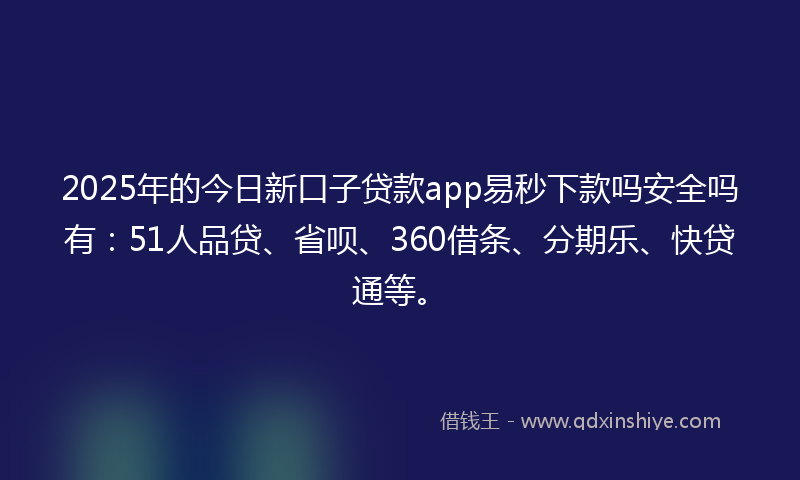 2025年的今日新口子贷款app易秒下款吗安全吗有：51人品贷、省呗、360借条、分期乐、快贷通等。