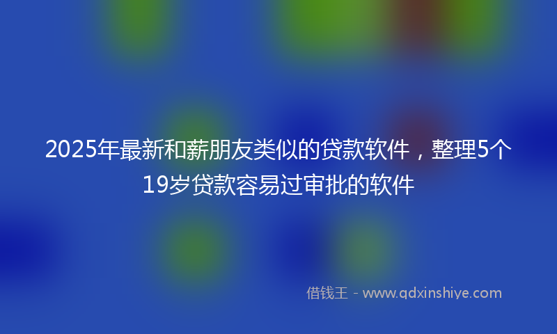 2025年最新和薪朋友类似的贷款软件，整理5个19岁贷款容易过审批的软件