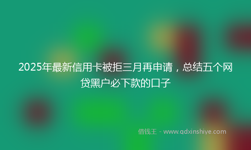 2025年最新信用卡被拒三月再申请，总结五个网贷黑户必下款的口子