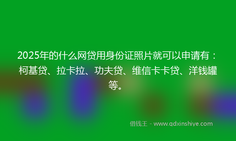 2025年的什么网贷用身份证照片就可以申请有：柯基贷、拉卡拉、功夫贷、维信卡卡贷、洋钱罐等。