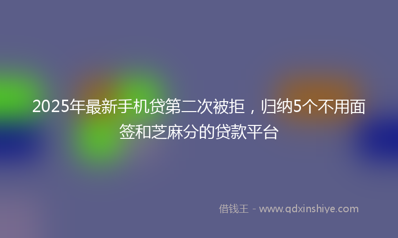 2025年最新手机贷第二次被拒，归纳5个不用面签和芝麻分的贷款平台