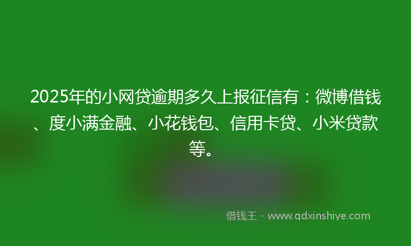 2025年的小网贷逾期多久上报征信有：微博借钱、度小满金融、小花钱包、信用卡贷、小米贷款等。