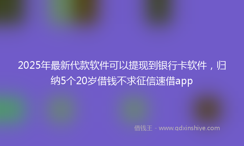 2025年最新代款软件可以提现到银行卡软件，归纳5个20岁借钱不求征信速借app