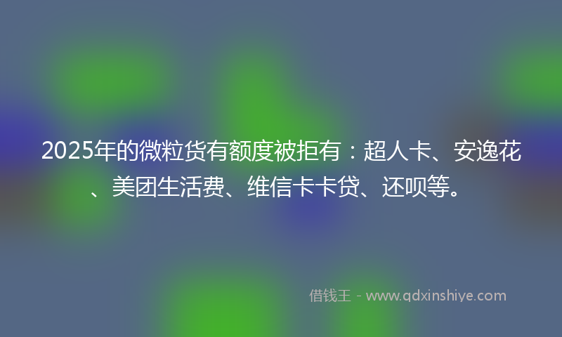 2025年的微粒货有额度被拒有：超人卡、安逸花、美团生活费、维信卡卡贷、还呗等。