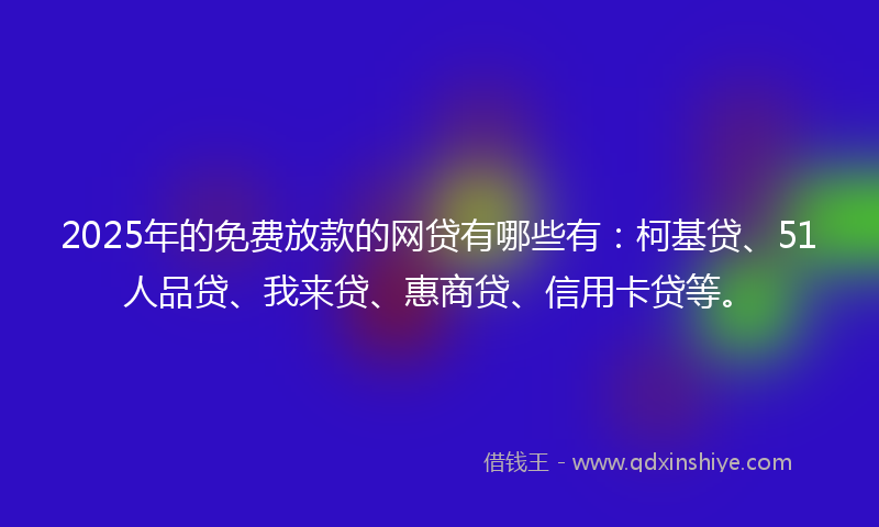 2025年的免费放款的网贷有哪些有：柯基贷、51人品贷、我来贷、惠商贷、信用卡贷等。