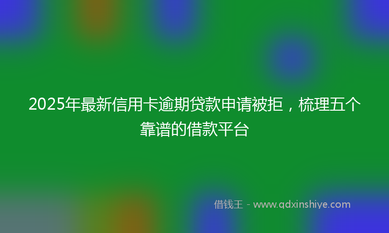 2025年最新信用卡逾期贷款申请被拒，梳理五个靠谱的借款平台