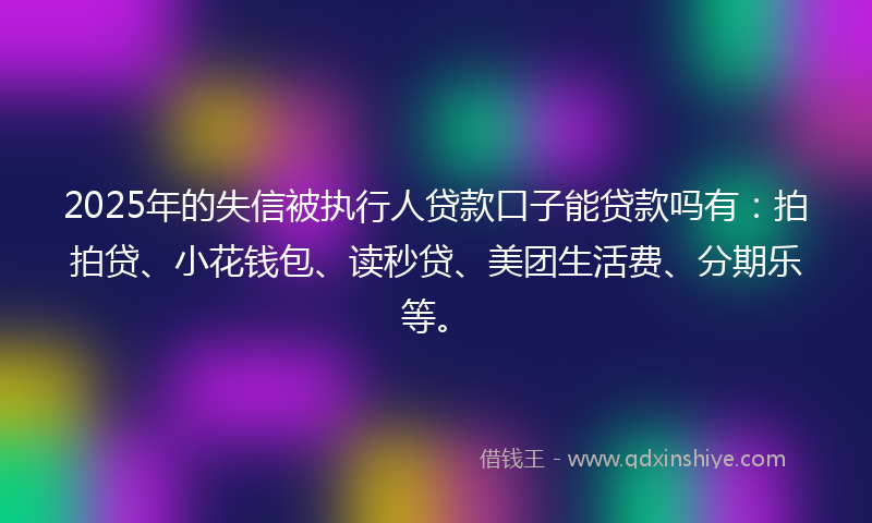 2025年的失信被执行人贷款口子能贷款吗有：拍拍贷、小花钱包、读秒贷、美团生活费、分期乐等。