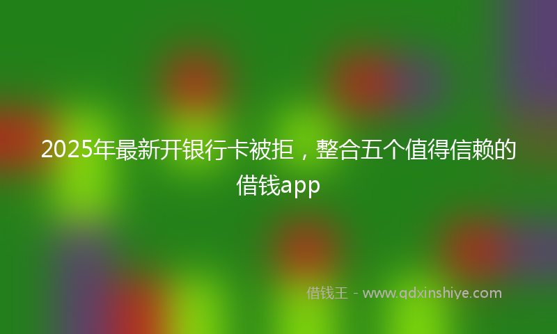 2025年最新开银行卡被拒，整合五个值得信赖的借钱app