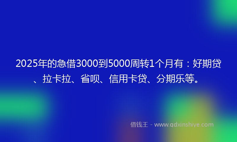 2025年的急借3000到5000周转1个月有：好期贷、拉卡拉、省呗、信用卡贷、分期乐等。