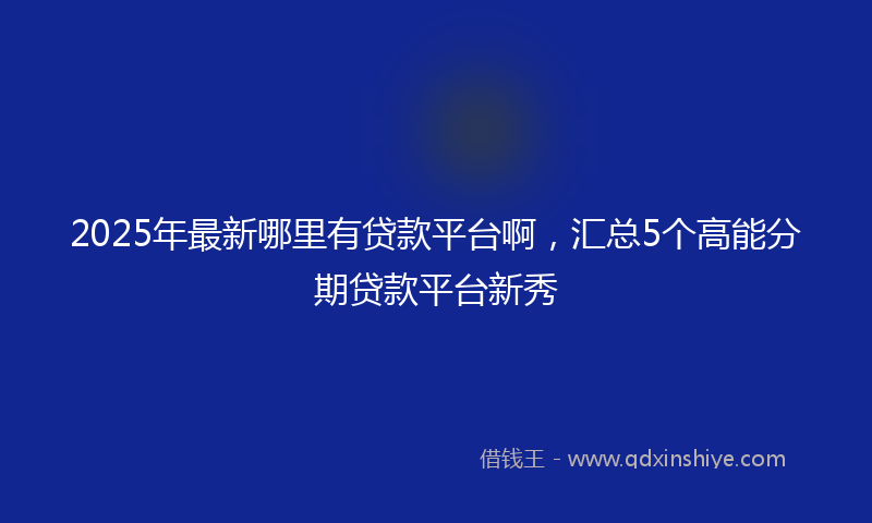 2025年最新哪里有贷款平台啊，汇总5个高能分期贷款平台新秀