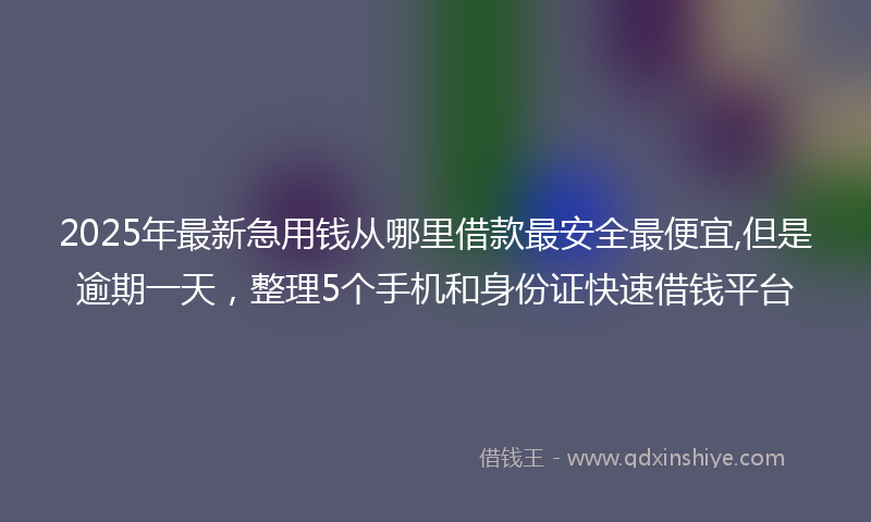 2025年最新急用钱从哪里借款最安全最便宜,但是逾期一天，整理5个手机和身份证快速借钱平台